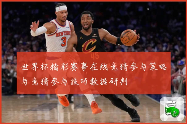 世界杯精彩赛事在线竞猜参与策略与竞猜参与技巧数据研判