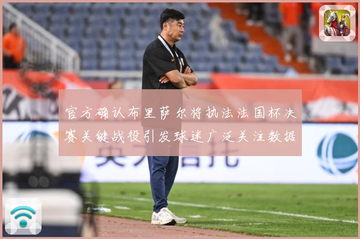 官方确认布里萨尔将执法法国杯决赛关键战役引发球迷广泛关注数据研判
