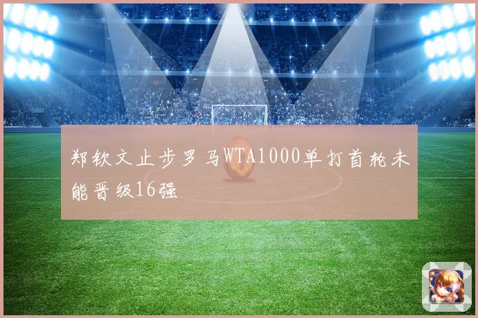 郑钦文止步罗马WTA1000单打首轮未能晋级16强