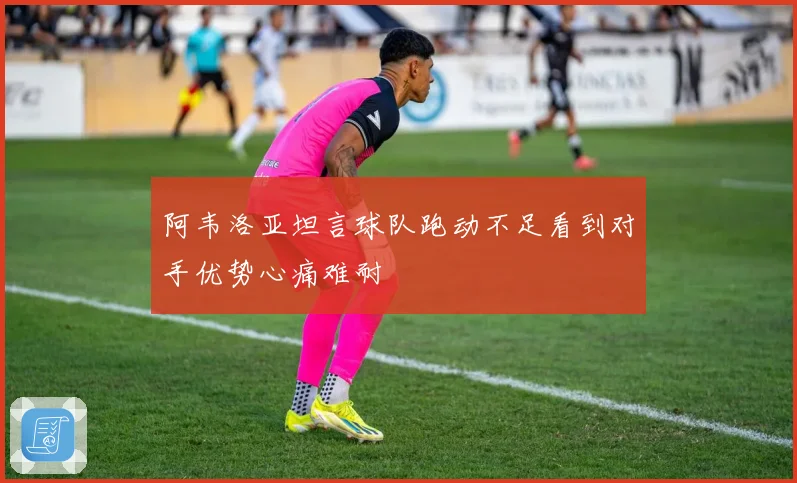 阿韦洛亚坦言球队跑动不足看到对手优势心痛难耐