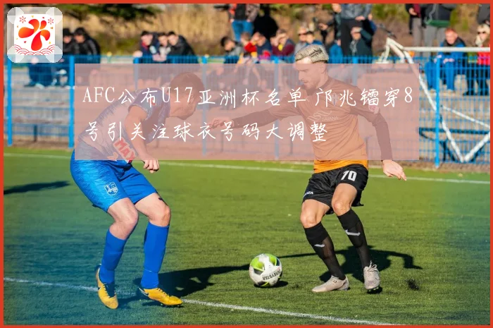 AFC公布U17亚洲杯名单 邝兆镭穿8号引关注球衣号码大调整