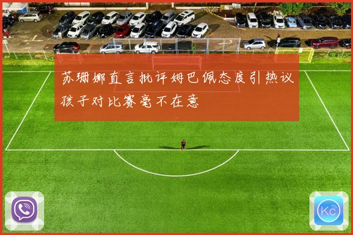 苏珊娜直言批评姆巴佩态度引热议孩子对比赛毫不在意