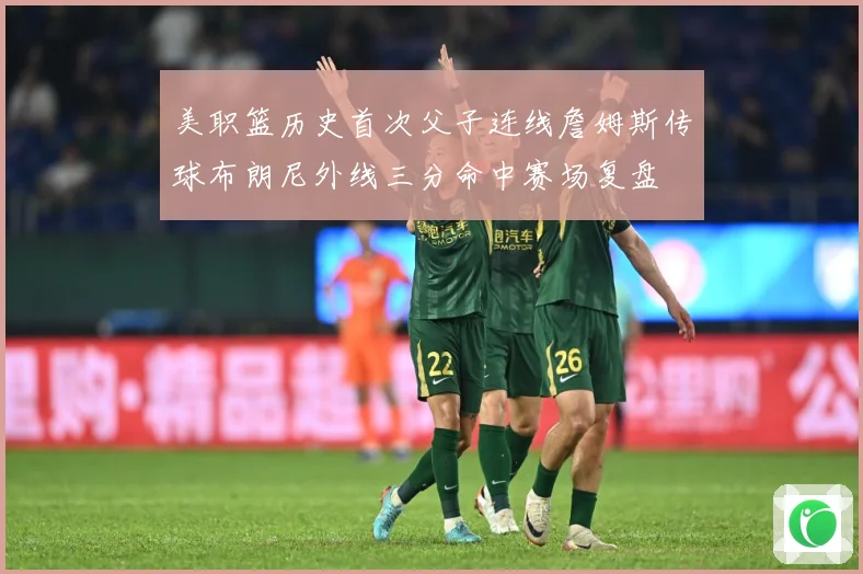 美职篮历史首次父子连线詹姆斯传球布朗尼外线三分命中赛场复盘