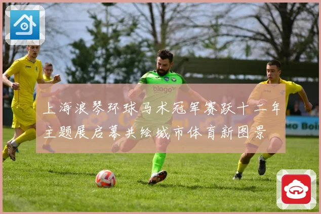 上海浪琴环球马术冠军赛跃十二年主题展启幕共绘城市体育新图景