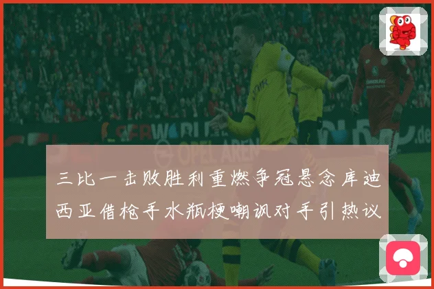 三比一击败胜利重燃争冠悬念库迪西亚借枪手水瓶梗嘲讽对手引热议