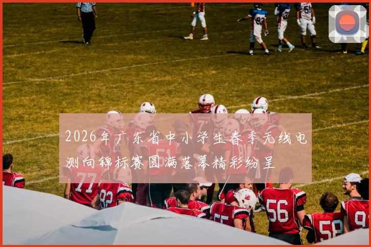 2026年广东省中小学生春季无线电测向锦标赛圆满落幕精彩纷呈