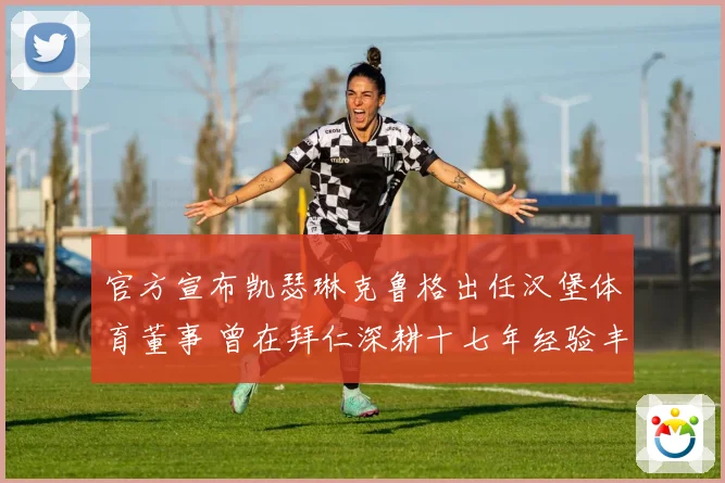 官方宣布凯瑟琳克鲁格出任汉堡体育董事 曾在拜仁深耕十七年经验丰富