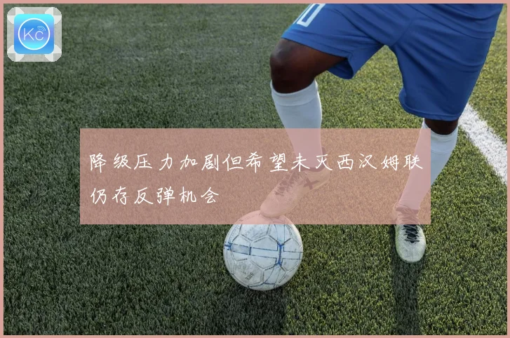 降级压力加剧但希望未灭西汉姆联仍存反弹机会