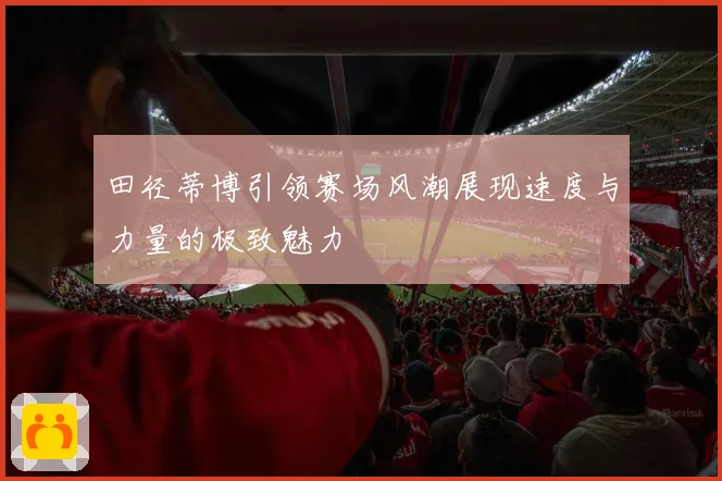 田径蒂博引领赛场风潮展现速度与力量的极致魅力