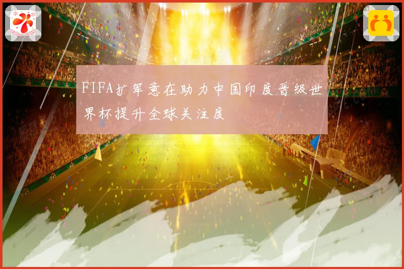 FIFA扩军意在助力中国印度晋级世界杯提升全球关注度