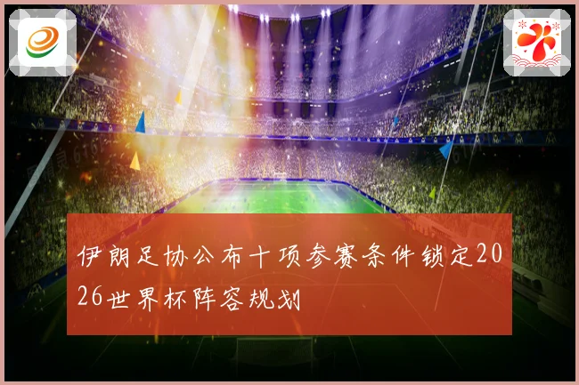 伊朗足协公布十项参赛条件锁定2026世界杯阵容规划