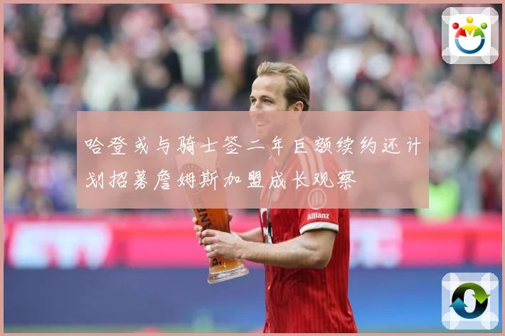 哈登或与骑士签二年巨额续约还计划招募詹姆斯加盟成长观察