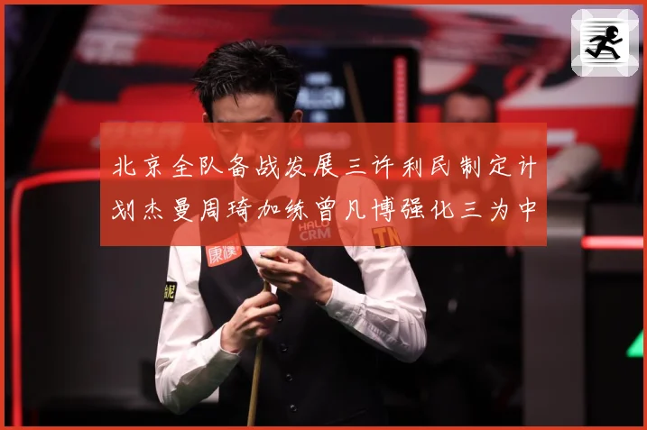 北京全队备战发展三许利民制定计划杰曼周琦加练曾凡博强化三为中心赛场复盘