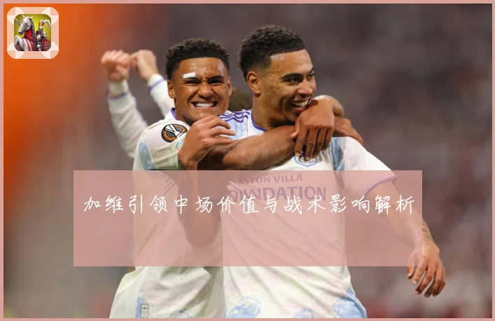 加维引领中场价值与战术影响解析