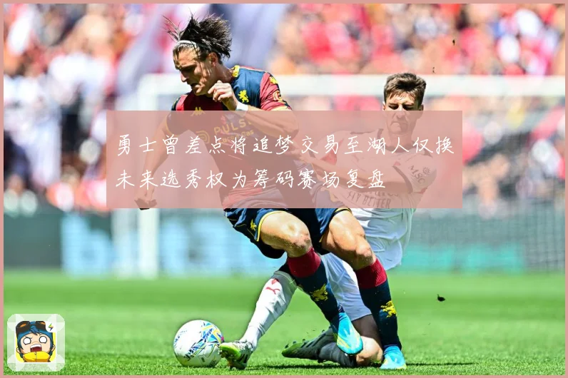勇士曾差点将追梦交易至湖人仅换未来选秀权为筹码赛场复盘