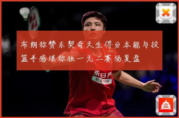 布朗称赞东契奇天生得分本能与投篮手感堪称独一无二赛场复盘