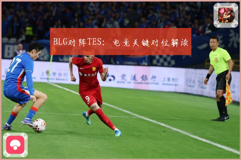 BLG对阵TES：电竞关键对位解读