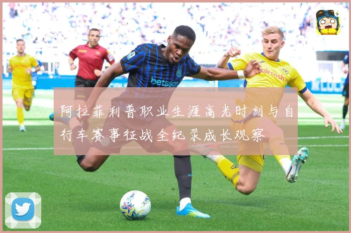 阿拉菲利普职业生涯高光时刻与自行车赛事征战全纪录成长观察