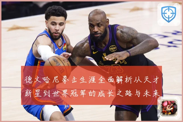 德文哈尼拳击生涯全面解析从天才新星到世界冠军的成长之路与未来挑战