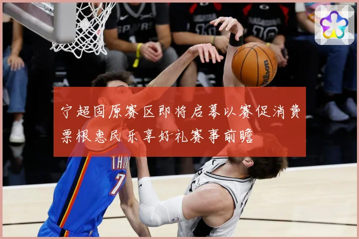 宁超固原赛区即将启幕以赛促消费票根惠民乐享好礼赛事前瞻