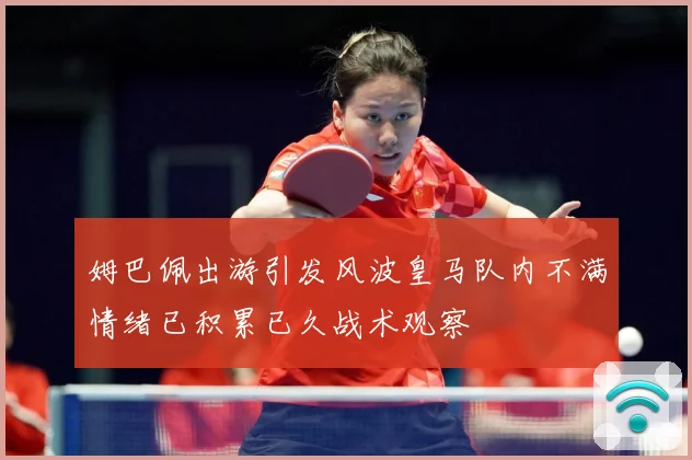 姆巴佩出游引发风波皇马队内不满情绪已积累已久战术观察