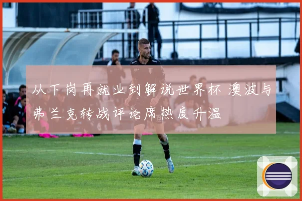 从下岗再就业到解说世界杯 澳波与弗兰克转战评论席热度升温