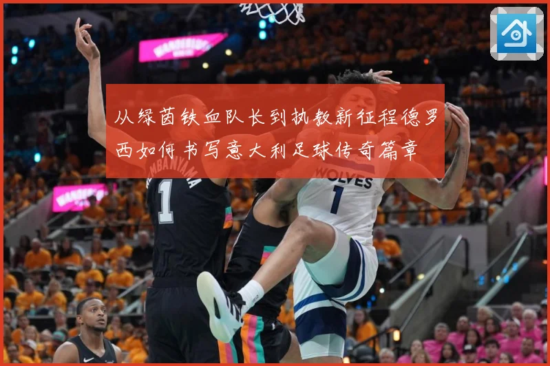 从绿茵铁血队长到执教新征程德罗西如何书写意大利足球传奇篇章
