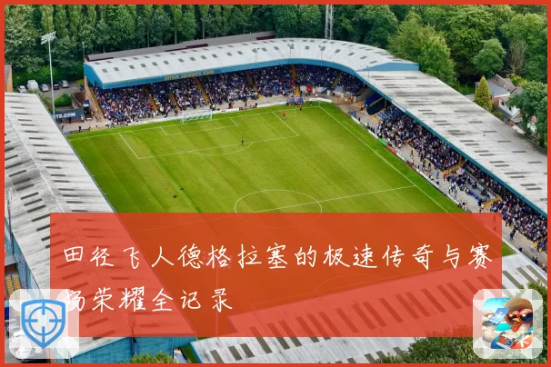 田径飞人德格拉塞的极速传奇与赛场荣耀全记录