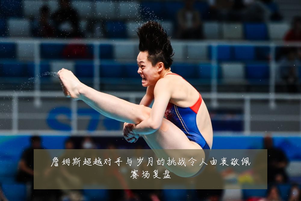 詹姆斯超越对手与岁月的挑战令人由衷敬佩赛场复盘