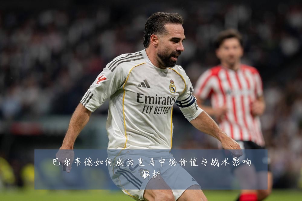 巴尔韦德如何成为皇马中场价值与战术影响解析