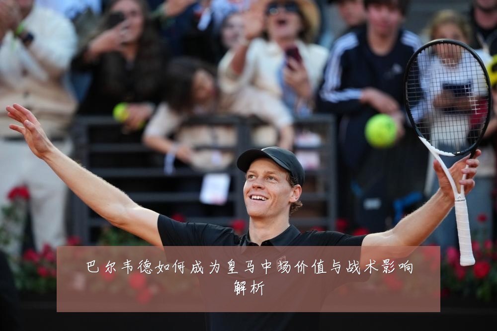 巴尔韦德如何成为皇马中场价值与战术影响解析