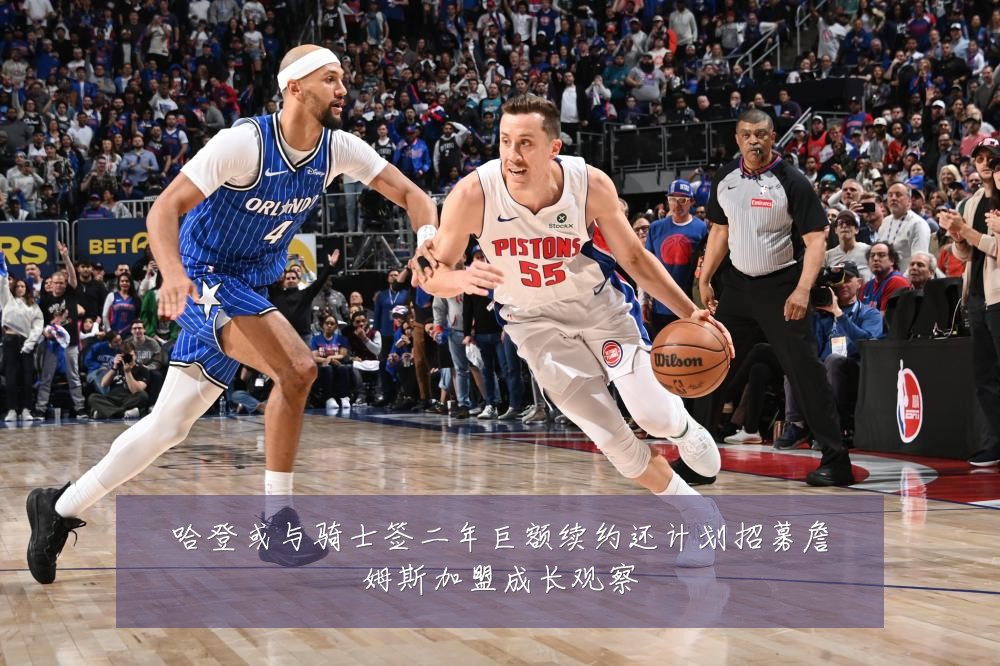 哈登或与骑士签二年巨额续约还计划招募詹姆斯加盟成长观察