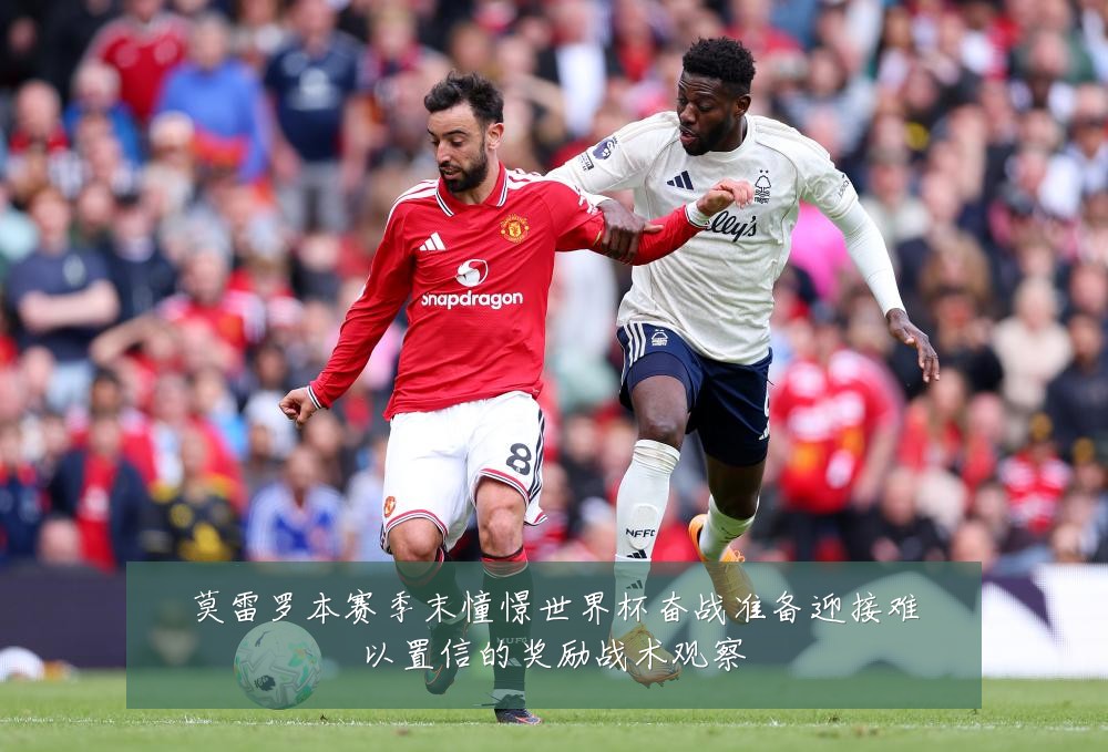 莫雷罗本赛季末憧憬世界杯奋战准备迎接难以置信的奖励战术观察