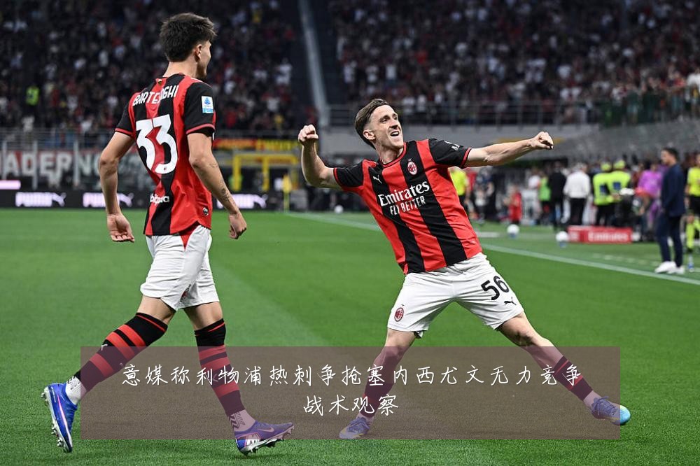 意媒称利物浦热刺争抢塞内西尤文无力竞争战术观察