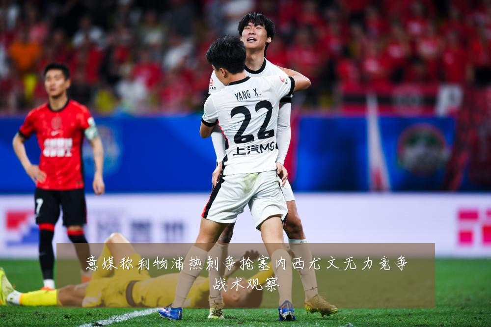 意媒称利物浦热刺争抢塞内西尤文无力竞争战术观察